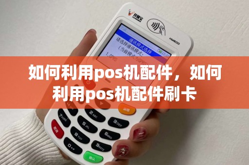 如何利用pos机配件，如何利用pos机配件刷卡