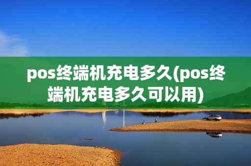 pos终端机充电多久(pos终端机充电多久可以用)