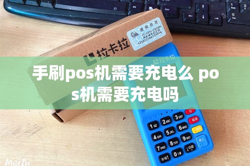 手刷pos机需要充电么 pos机需要充电吗