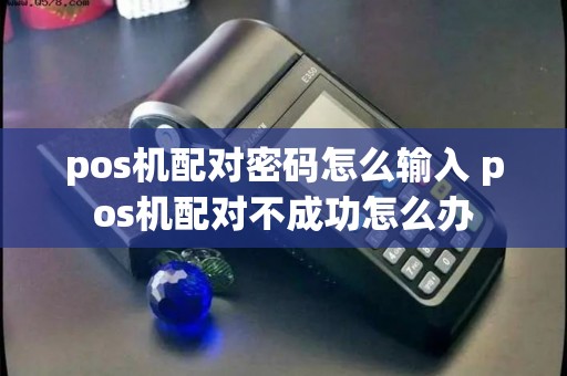 pos机配对密码怎么输入 pos机配对不成功怎么办