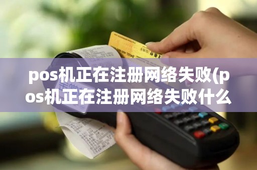 pos机正在注册网络失败(pos机正在注册网络失败什么意思)