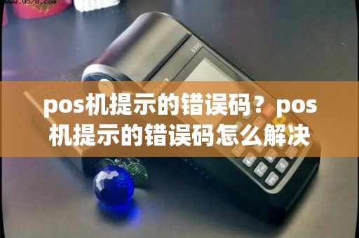 pos机提示的错误码？pos机提示的错误码怎么解决