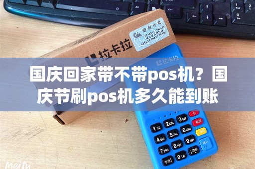 国庆回家带不带pos机？国庆节刷pos机多久能到账