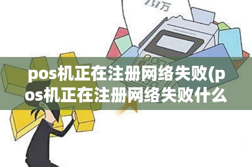 pos机正在注册网络失败(pos机正在注册网络失败什么意思)