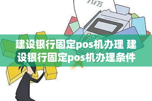 建设银行固定pos机办理 建设银行固定pos机办理条件