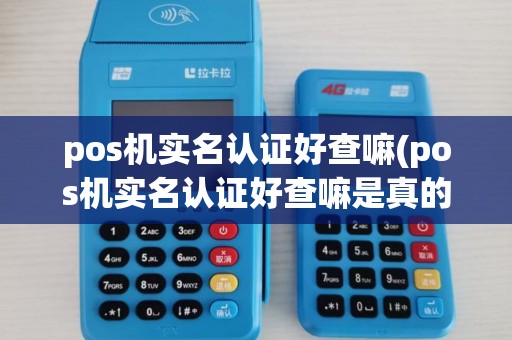 pos机实名认证好查嘛(pos机实名认证好查嘛是真的吗)