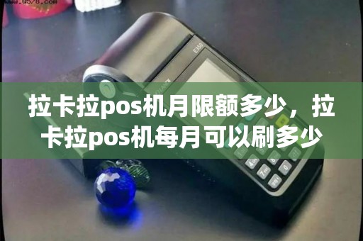 拉卡拉pos机月限额多少，拉卡拉pos机每月可以刷多少