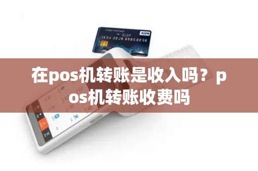 在pos机转账是收入吗？pos机转账收费吗