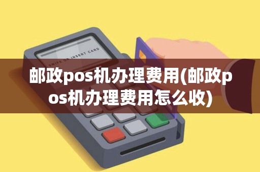 邮政pos机办理费用(邮政pos机办理费用怎么收)