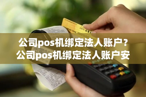 公司pos机绑定法人账户？公司pos机绑定法人账户安全吗