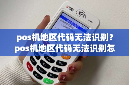 pos机地区代码无法识别？pos机地区代码无法识别怎么办