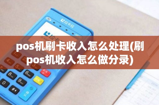 pos机刷卡收入怎么处理(刷pos机收入怎么做分录)