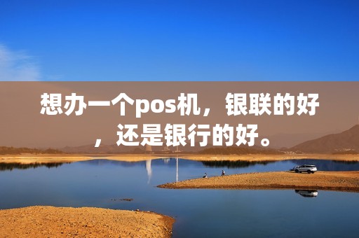 想办一个pos机，银联的好，还是银行的好。