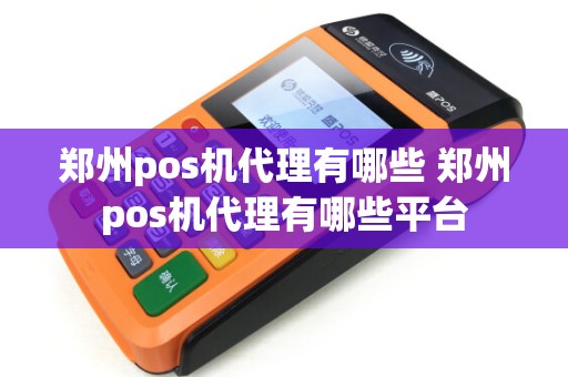郑州pos机代理有哪些 郑州pos机代理有哪些平台