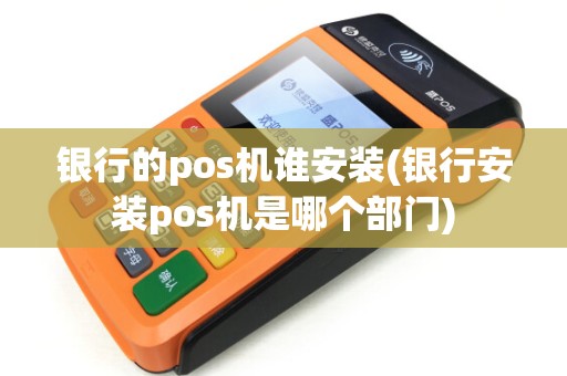 银行的pos机谁安装(银行安装pos机是哪个部门)