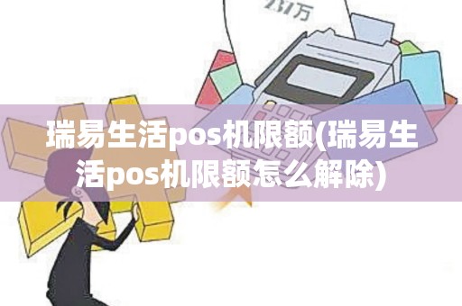 瑞易生活pos机限额(瑞易生活pos机限额怎么解除)