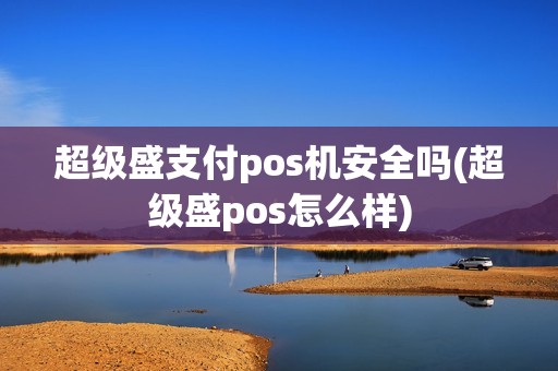 超级盛支付pos机安全吗(超级盛pos怎么样)