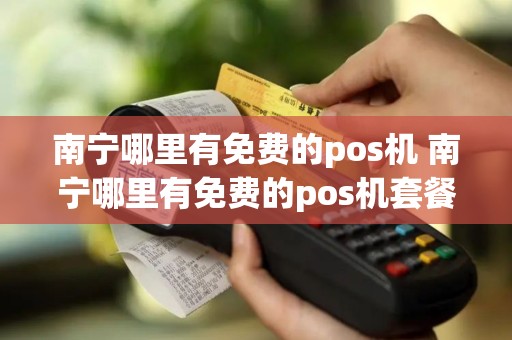 南宁哪里有免费的pos机 南宁哪里有免费的pos机套餐
