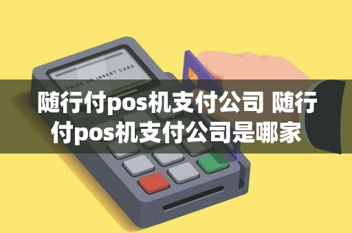 随行付pos机支付公司 随行付pos机支付公司是哪家