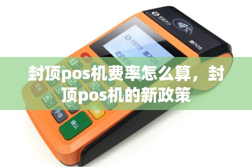封顶pos机费率怎么算，封顶pos机的新政策