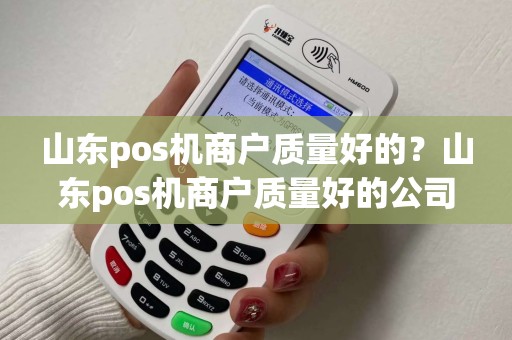 山东pos机商户质量好的？山东pos机商户质量好的公司