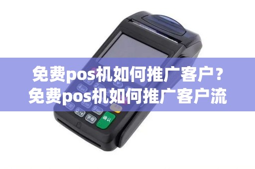 免费pos机如何推广客户？免费pos机如何推广客户流量