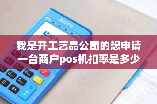 我是开工艺品公司的想申请一台商户pos机扣率是多少