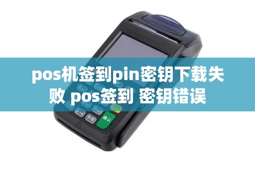 pos机签到pin密钥下载失败 pos签到 密钥错误