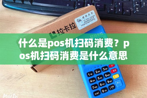 什么是pos机扫码消费？pos机扫码消费是什么意思