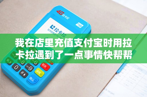 我在店里充值支付宝时用拉卡拉遇到了一点事情快帮帮忙把