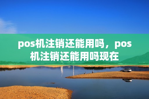 pos机注销还能用吗，pos机注销还能用吗现在