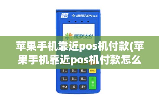 苹果手机靠近pos机付款(苹果手机靠近pos机付款怎么设置)