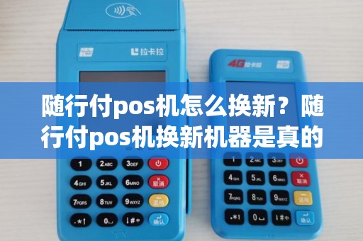 随行付pos机怎么换新？随行付pos机换新机器是真的吗？