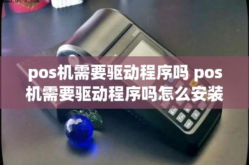 pos机需要驱动程序吗 pos机需要驱动程序吗怎么安装