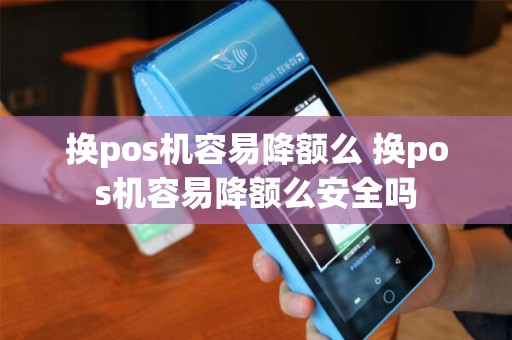 换pos机容易降额么 换pos机容易降额么安全吗