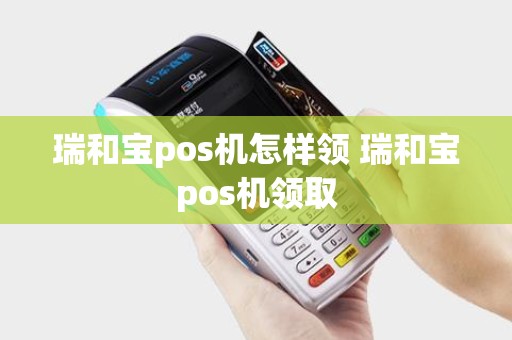 瑞和宝pos机怎样领 瑞和宝pos机领取