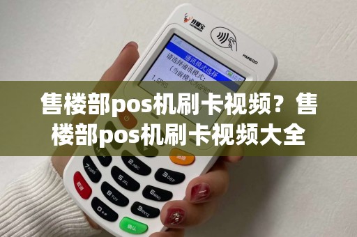售楼部pos机刷卡视频？售楼部pos机刷卡视频大全