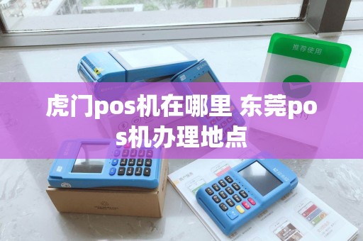虎门pos机在哪里 东莞pos机办理地点