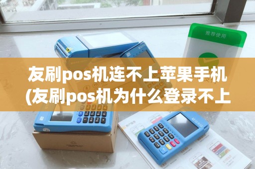 友刷pos机连不上苹果手机(友刷pos机为什么登录不上)