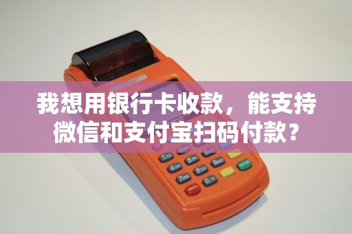 我想用银行卡收款，能支持微信和支付宝扫码付款？