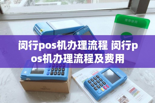 闵行pos机办理流程 闵行pos机办理流程及费用