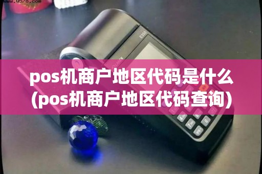 pos机商户地区代码是什么(pos机商户地区代码查询)
