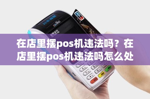 在店里摆pos机违法吗？在店里摆pos机违法吗怎么处理