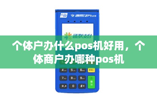 个体户办什么pos机好用，个体商户办哪种pos机