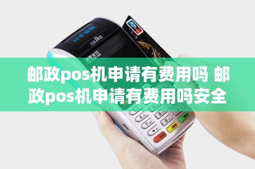 邮政pos机申请有费用吗 邮政pos机申请有费用吗安全吗