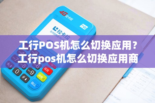 工行POS机怎么切换应用？工行pos机怎么切换应用商店