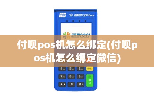 付呗pos机怎么绑定(付呗pos机怎么绑定微信)