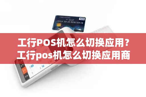 工行POS机怎么切换应用？工行pos机怎么切换应用商店