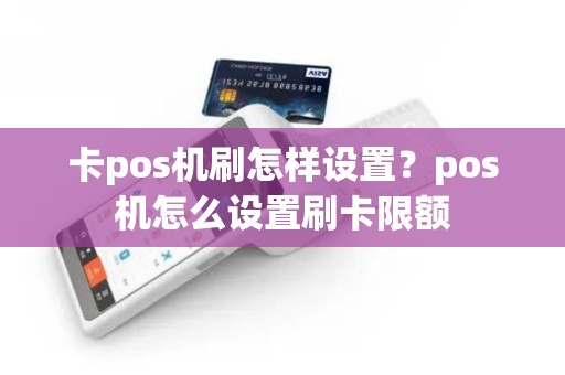 卡pos机刷怎样设置？pos机怎么设置刷卡限额