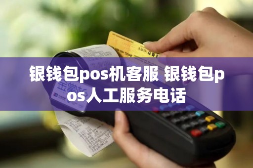 银钱包pos机客服 银钱包pos人工服务电话